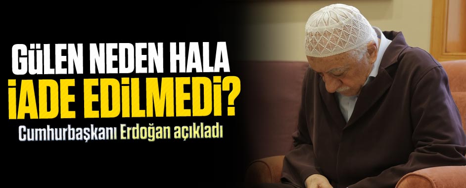 Gülen neden hala iade edilmedi?